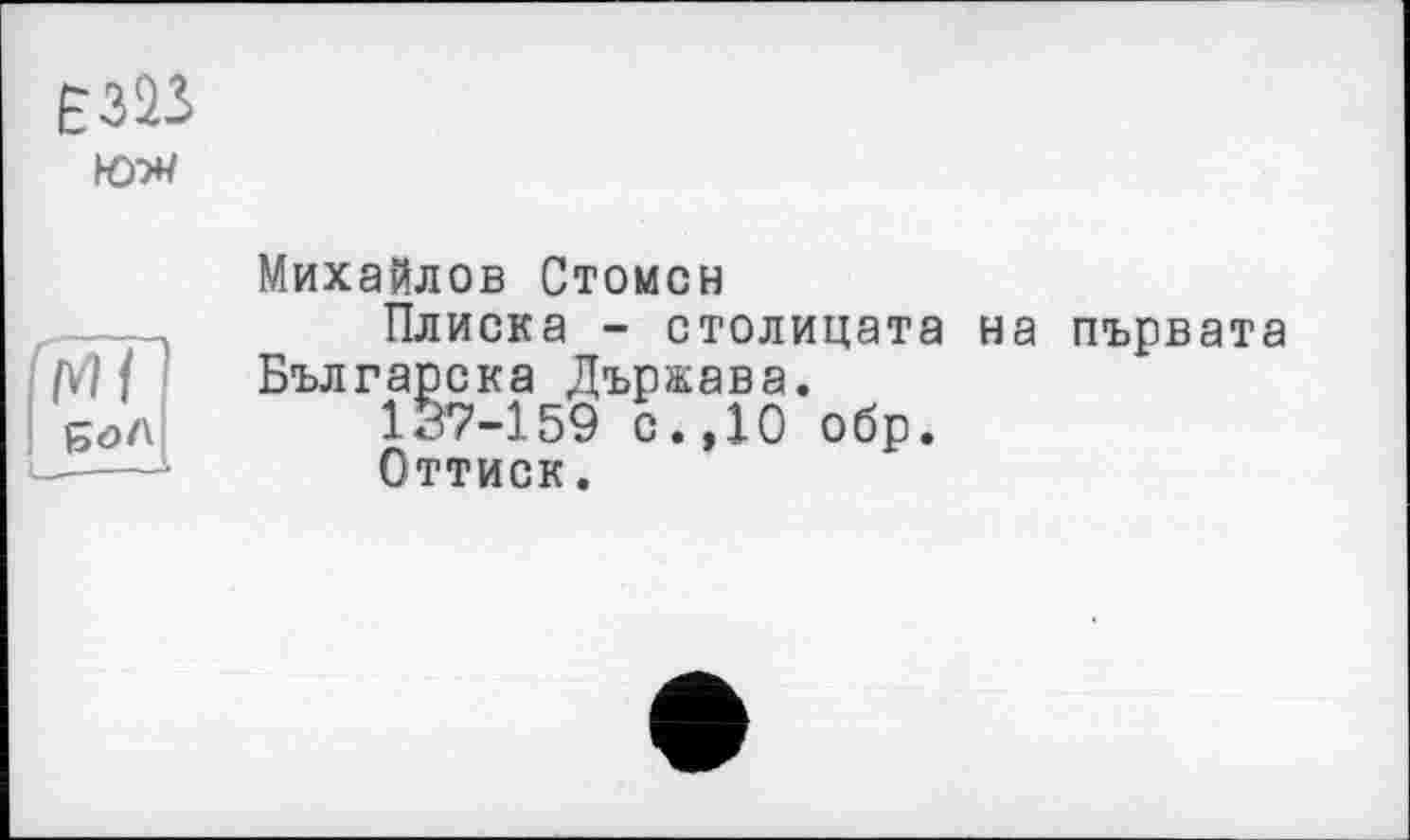 ﻿£323
VI
Михайлов Стомсн
Плиска - столицата на първата Българска Държава.
137-159 с.,10 обр.
Оттиск.